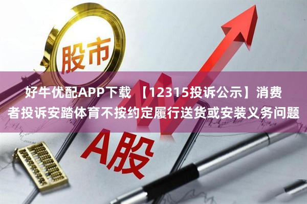 好牛优配APP下载 【12315投诉公示】消费者投诉安踏体育不按约定履行送货或安装义务问题