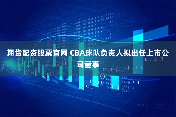 期货配资股票官网 CBA球队负责人拟出任上市公司董事