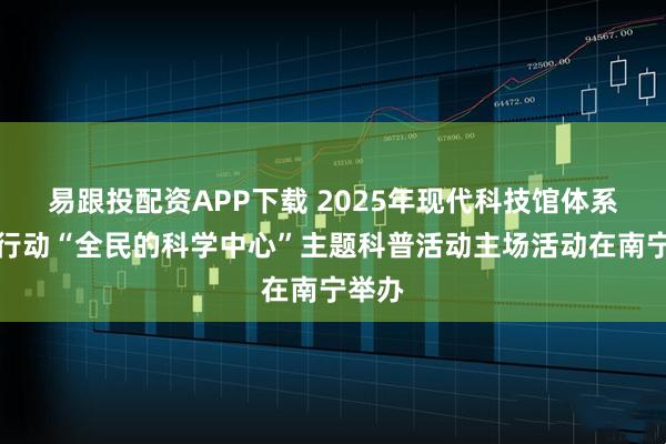 易跟投配资APP下载 2025年现代科技馆体系联合行动“全民的科学中心”主题科普活动主场活动在南宁举办