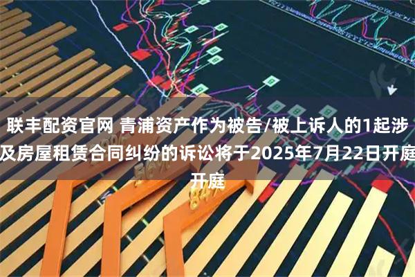 联丰配资官网 青浦资产作为被告/被上诉人的1起涉及房屋租赁合同纠纷的诉讼将于2025年7月22日开庭