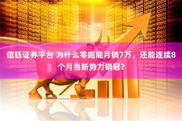 信钰证券平台 为什么零跑能月销7万，还能连续8个月当新势力销冠？