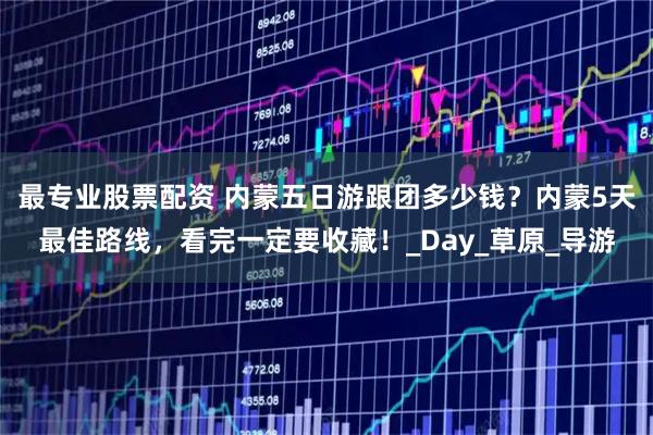 最专业股票配资 内蒙五日游跟团多少钱？内蒙5天最佳路线，看完一定要收藏！_Day_草原_导游