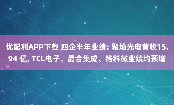 优配利APP下载 四企半年业绩: 聚灿光电营收15.94 亿, TCL电子、晶合集成、格科微业绩均预增