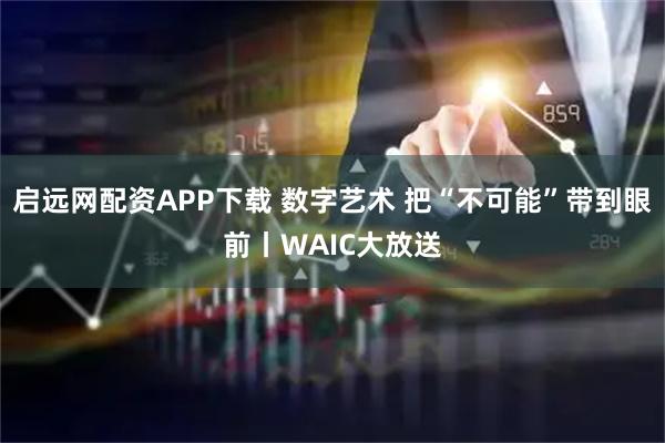 启远网配资APP下载 数字艺术 把“不可能”带到眼前丨WAIC大放送