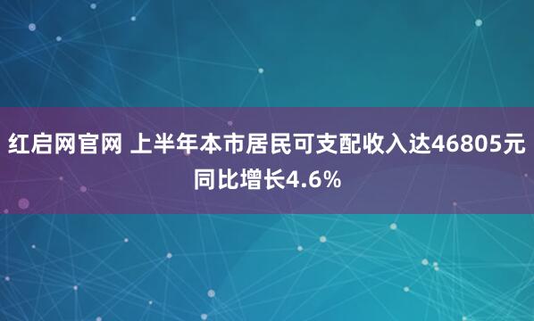 红启网官网 上半年本市居民可支配收入达46805元同比增长4.6%
