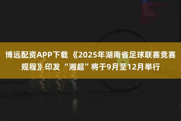 博远配资APP下载 《2025年湖南省足球联赛竞赛规程》印发 “湘超”将于9月至12月举行