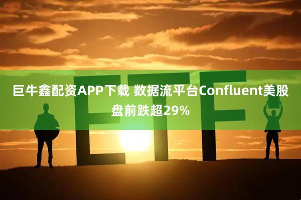 巨牛鑫配资APP下载 数据流平台Confluent美股盘前跌超29%