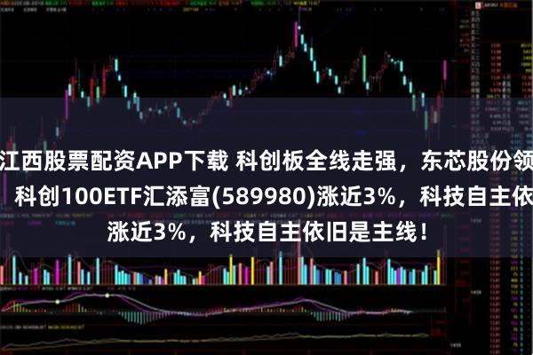 江西股票配资APP下载 科创板全线走强，东芯股份领涨超15%，科创100ETF汇添富(589980)涨近3%，科技自主依旧是主线！