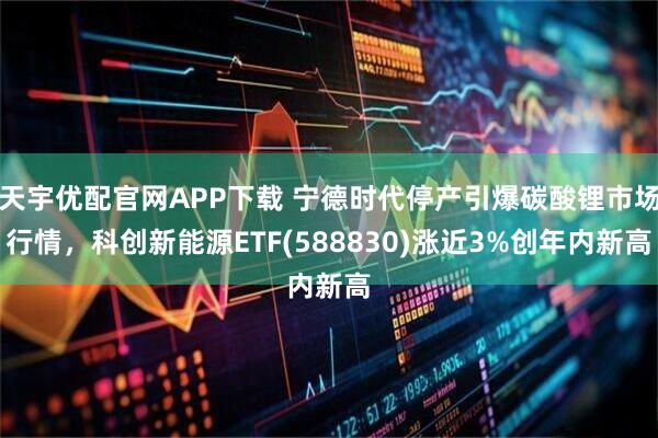 天宇优配官网APP下载 宁德时代停产引爆碳酸锂市场行情，科创新能源ETF(588830)涨近3%创年内新高