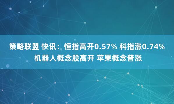 策略联盟 快讯：恒指高开0.57% 科指涨0.74% 机器人概念股高开 苹果概念普涨
