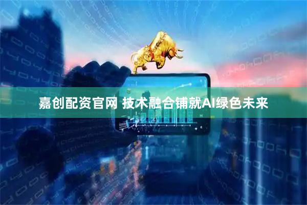 嘉创配资官网 技术融合铺就AI绿色未来