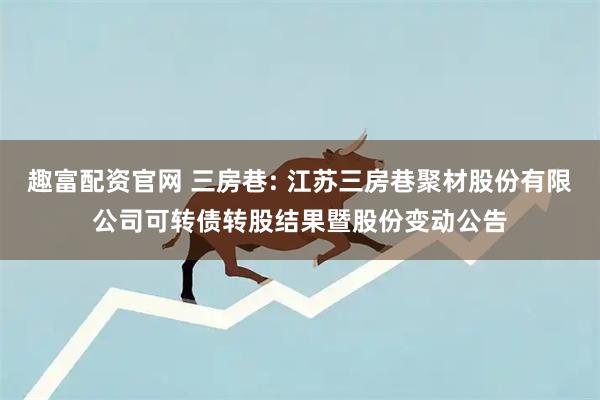 趣富配资官网 三房巷: 江苏三房巷聚材股份有限公司可转债转股结果暨股份变动公告