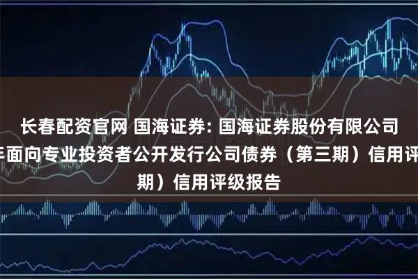 长春配资官网 国海证券: 国海证券股份有限公司2025年面向专业投资者公开发行公司债券（第三期）信用评级报告