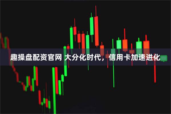 趣操盘配资官网 大分化时代，信用卡加速进化