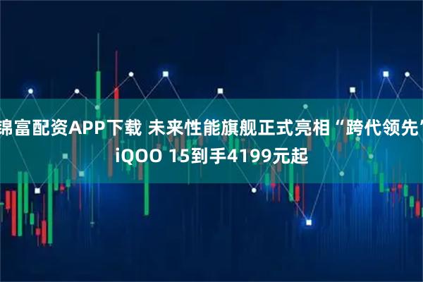 锦富配资APP下载 未来性能旗舰正式亮相“跨代领先”iQOO 15到手4199元起