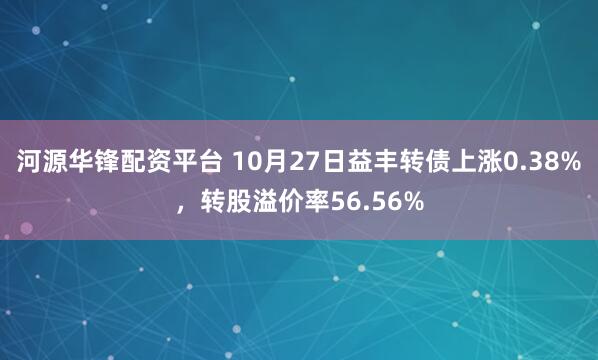 河源华锋配资平台 10月27日益丰转债上涨0.38%，转股溢价率56.56%
