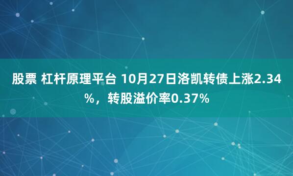 股票 杠杆原理平台 10月27日洛凯转债上涨2.34%，转股溢价率0.37%
