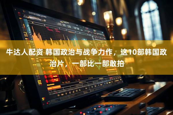 牛达人配资 韩国政治与战争力作，这10部韩国政治片，一部比一部敢拍