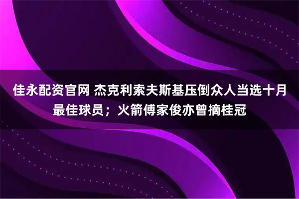 佳永配资官网 杰克利索夫斯基压倒众人当选十月最佳球员；火箭傅家俊亦曾摘桂冠