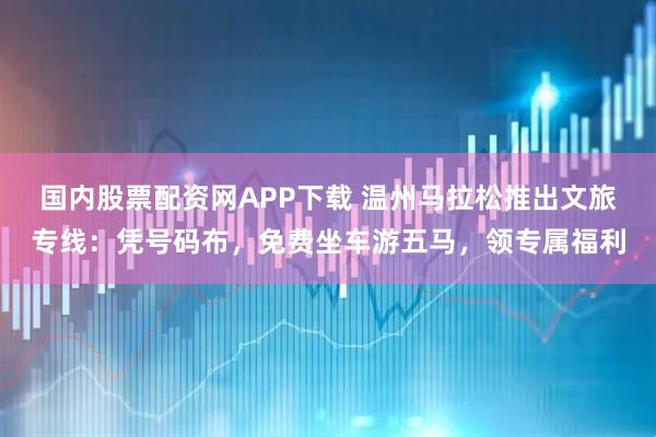 国内股票配资网APP下载 温州马拉松推出文旅专线：凭号码布，免费坐车游五马，领专属福利