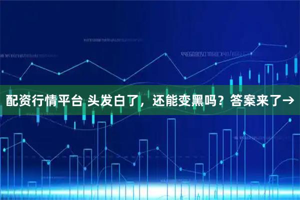 配资行情平台 头发白了，还能变黑吗？答案来了→