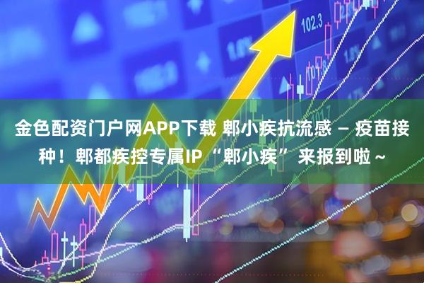 金色配资门户网APP下载 郫小疾抗流感 — 疫苗接种！郫都疾控专属IP “郫小疾” 来报到啦～