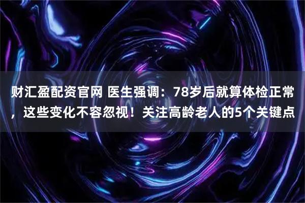 财汇盈配资官网 医生强调：78岁后就算体检正常，这些变化不容忽视！关注高龄老人的5个关键点