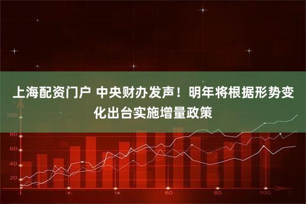 上海配资门户 中央财办发声！明年将根据形势变化出台实施增量政策