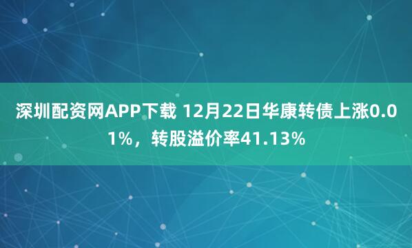 深圳配资网APP下载 12月22日华康转债上涨0.01%，转股溢价率41.13%
