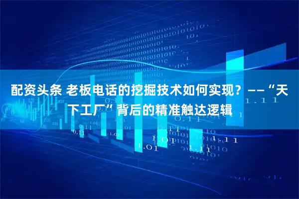 配资头条 老板电话的挖掘技术如何实现？——“天下工厂”背后的精准触达逻辑