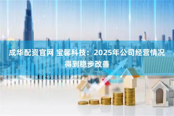成华配资官网 宝馨科技：2025年公司经营情况得到稳步改善