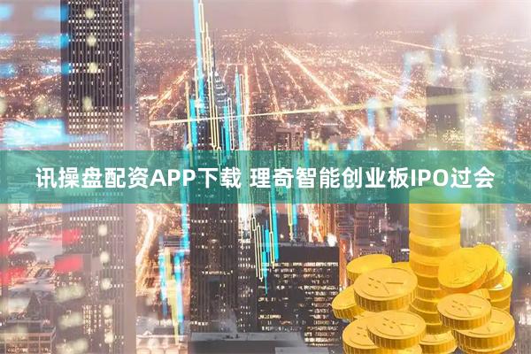 讯操盘配资APP下载 理奇智能创业板IPO过会