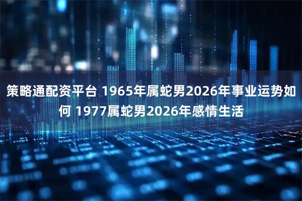 策略通配资平台 1965年属蛇男2026年事业运势如何 1977属蛇男2026年感情生活