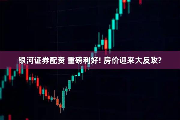 银河证券配资 重磅利好! 房价迎来大反攻?