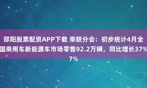 邵阳股票配资APP下载 乘联分会：初步统计4月全国乘用车新能源车市场零售92.2万辆，同比增长37%