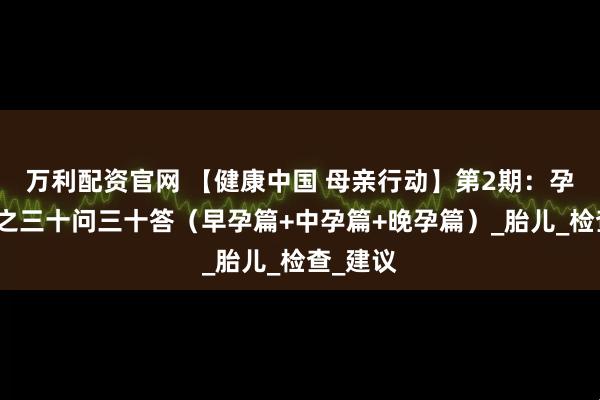 万利配资官网 【健康中国 母亲行动】第2期：孕期保健之三十问三十答（早孕篇+中孕篇+晚孕篇）_胎儿_检查_建议