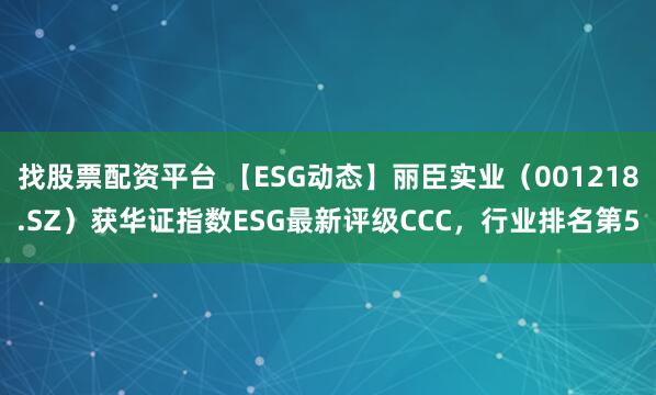 找股票配资平台 【ESG动态】丽臣实业（001218.SZ）获华证指数ESG最新评级CCC，行业排名第5