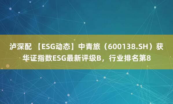 泸深配 【ESG动态】中青旅（600138.SH）获华证指数ESG最新评级B，行业排名第8