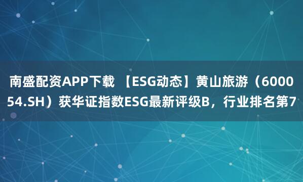 南盛配资APP下载 【ESG动态】黄山旅游（600054.SH）获华证指数ESG最新评级B，行业排名第7