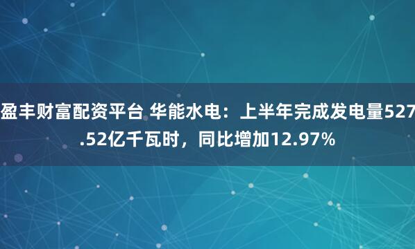 盈丰财富配资平台 华能水电：上半年完成发电量527.52亿千瓦时，同比增加12.97%