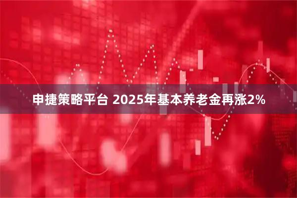 申捷策略平台 2025年基本养老金再涨2%